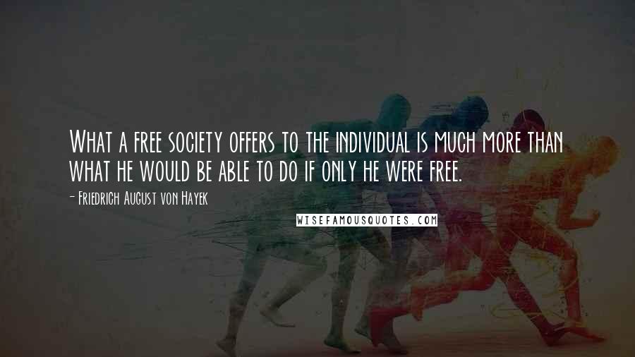 Friedrich August Von Hayek Quotes: What a free society offers to the individual is much more than what he would be able to do if only he were free.