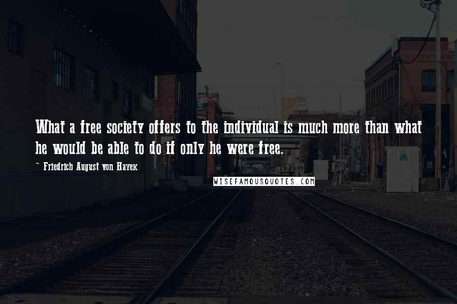 Friedrich August Von Hayek Quotes: What a free society offers to the individual is much more than what he would be able to do if only he were free.