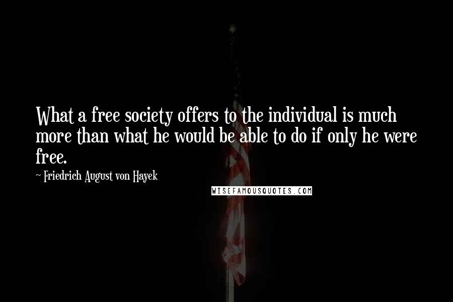 Friedrich August Von Hayek Quotes: What a free society offers to the individual is much more than what he would be able to do if only he were free.