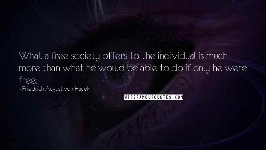 Friedrich August Von Hayek Quotes: What a free society offers to the individual is much more than what he would be able to do if only he were free.