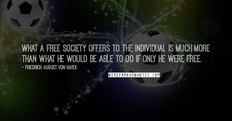 Friedrich August Von Hayek Quotes: What a free society offers to the individual is much more than what he would be able to do if only he were free.