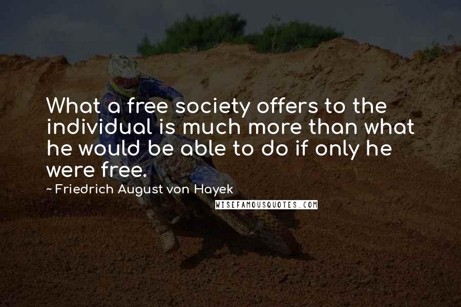 Friedrich August Von Hayek Quotes: What a free society offers to the individual is much more than what he would be able to do if only he were free.