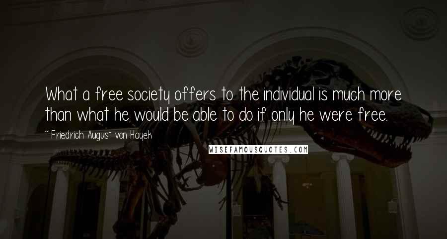 Friedrich August Von Hayek Quotes: What a free society offers to the individual is much more than what he would be able to do if only he were free.