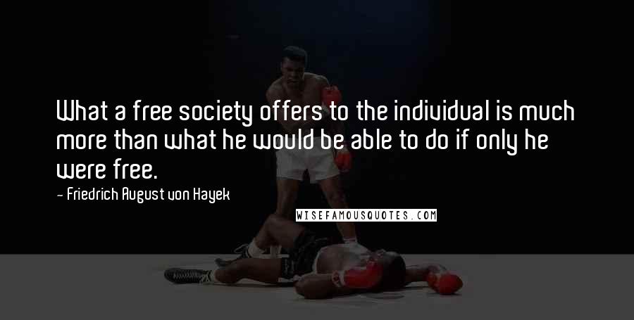 Friedrich August Von Hayek Quotes: What a free society offers to the individual is much more than what he would be able to do if only he were free.