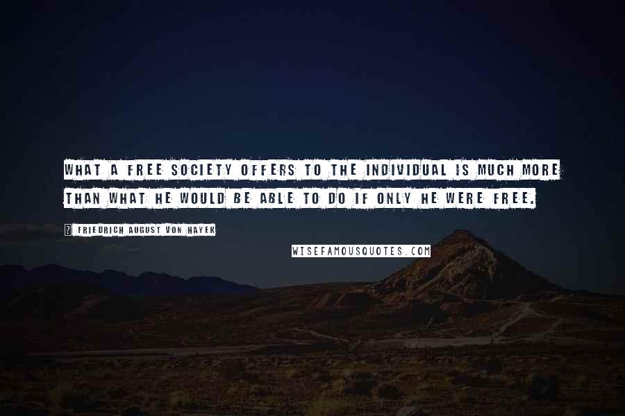 Friedrich August Von Hayek Quotes: What a free society offers to the individual is much more than what he would be able to do if only he were free.