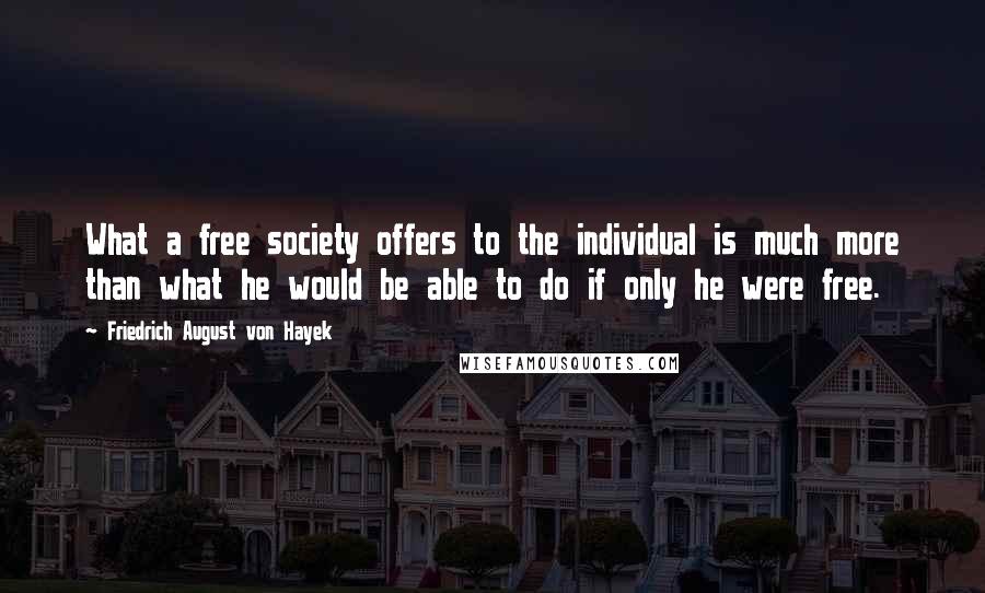 Friedrich August Von Hayek Quotes: What a free society offers to the individual is much more than what he would be able to do if only he were free.