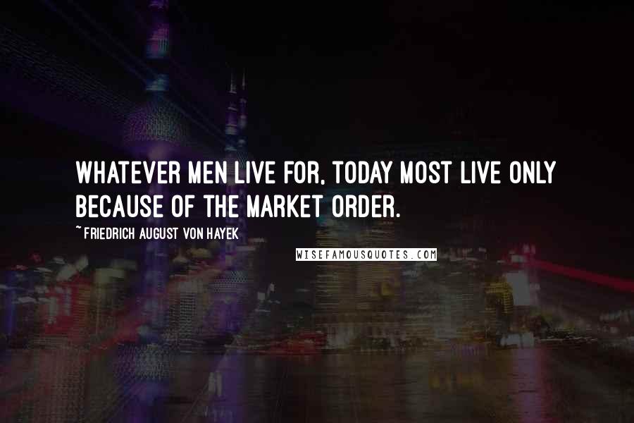 Friedrich August Von Hayek Quotes: Whatever men live for, today most live only because of the market order.