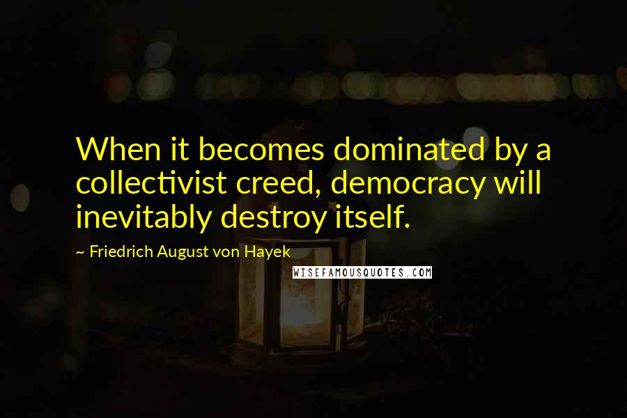 Friedrich August Von Hayek Quotes: When it becomes dominated by a collectivist creed, democracy will inevitably destroy itself.