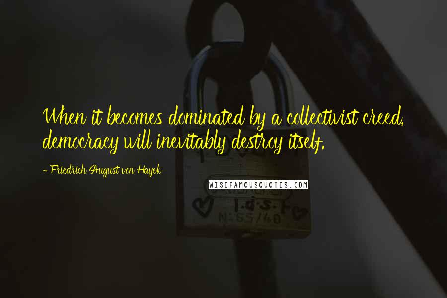 Friedrich August Von Hayek Quotes: When it becomes dominated by a collectivist creed, democracy will inevitably destroy itself.