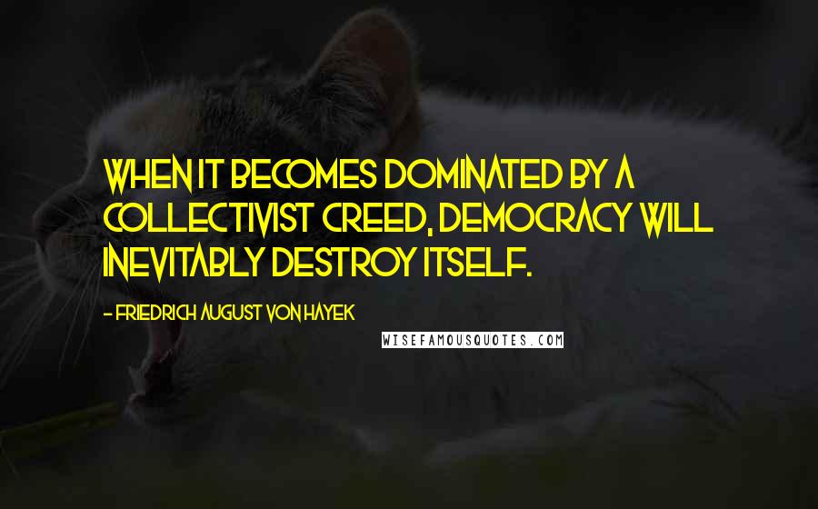 Friedrich August Von Hayek Quotes: When it becomes dominated by a collectivist creed, democracy will inevitably destroy itself.