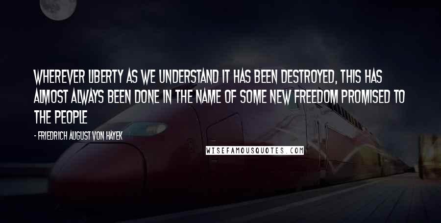 Friedrich August Von Hayek Quotes: Wherever liberty as we understand it has been destroyed, this has almost always been done in the name of some new freedom promised to the people