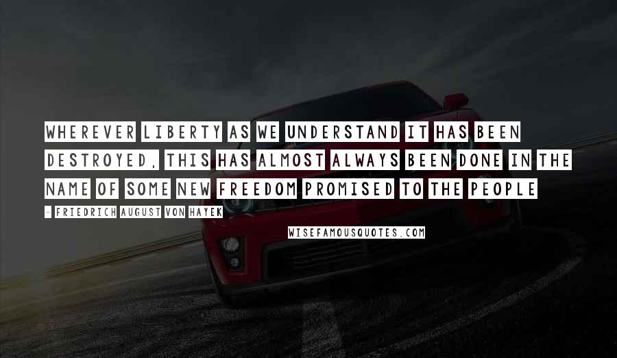 Friedrich August Von Hayek Quotes: Wherever liberty as we understand it has been destroyed, this has almost always been done in the name of some new freedom promised to the people