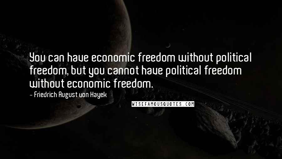 Friedrich August Von Hayek Quotes: You can have economic freedom without political freedom, but you cannot have political freedom without economic freedom.