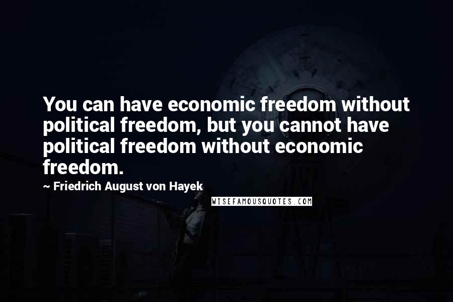 Friedrich August Von Hayek Quotes: You can have economic freedom without political freedom, but you cannot have political freedom without economic freedom.