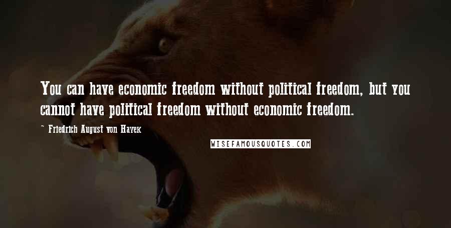 Friedrich August Von Hayek Quotes: You can have economic freedom without political freedom, but you cannot have political freedom without economic freedom.