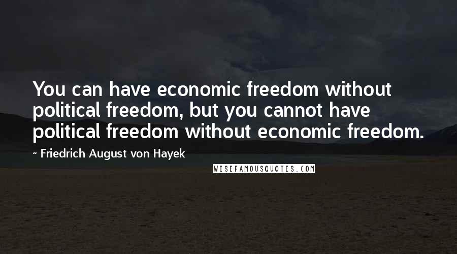 Friedrich August Von Hayek Quotes: You can have economic freedom without political freedom, but you cannot have political freedom without economic freedom.