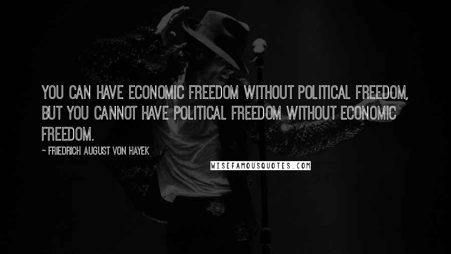 Friedrich August Von Hayek Quotes: You can have economic freedom without political freedom, but you cannot have political freedom without economic freedom.