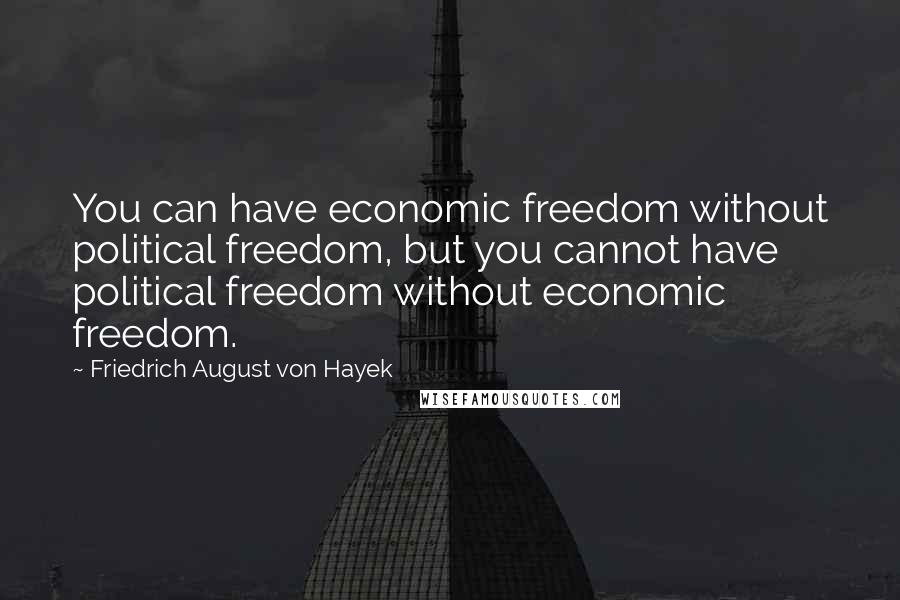 Friedrich August Von Hayek Quotes: You can have economic freedom without political freedom, but you cannot have political freedom without economic freedom.