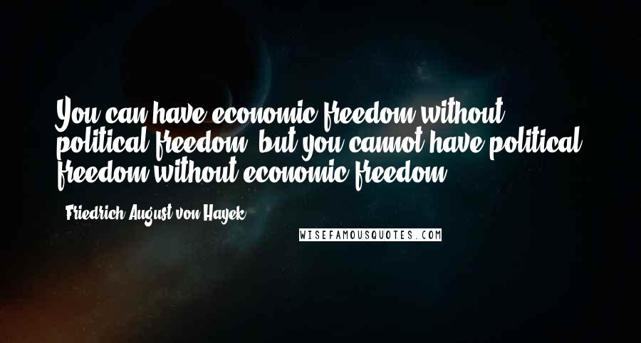 Friedrich August Von Hayek Quotes: You can have economic freedom without political freedom, but you cannot have political freedom without economic freedom.