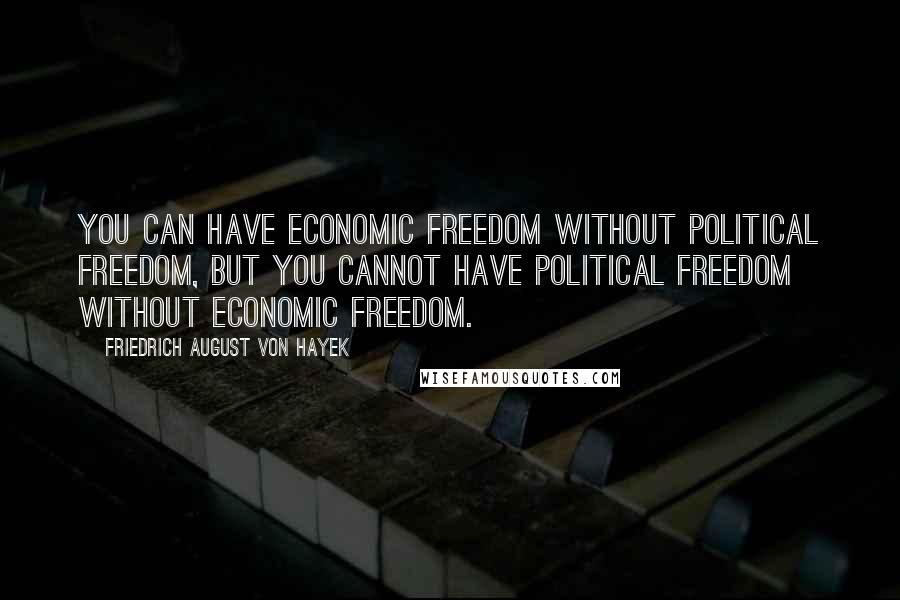 Friedrich August Von Hayek Quotes: You can have economic freedom without political freedom, but you cannot have political freedom without economic freedom.