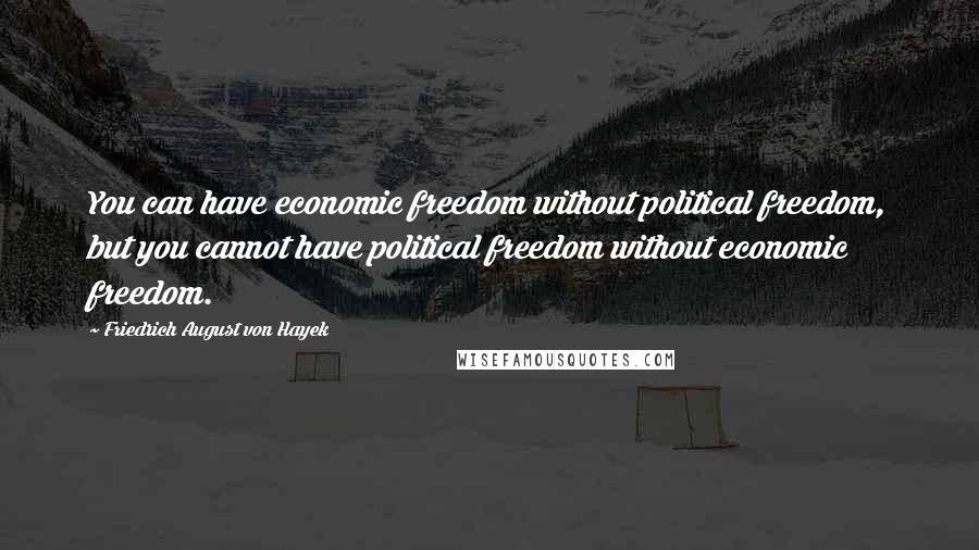 Friedrich August Von Hayek Quotes: You can have economic freedom without political freedom, but you cannot have political freedom without economic freedom.