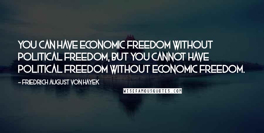 Friedrich August Von Hayek Quotes: You can have economic freedom without political freedom, but you cannot have political freedom without economic freedom.