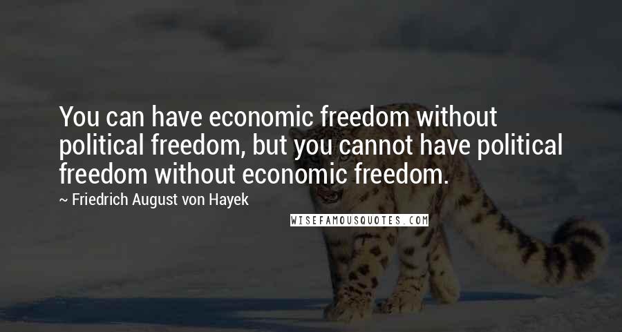 Friedrich August Von Hayek Quotes: You can have economic freedom without political freedom, but you cannot have political freedom without economic freedom.