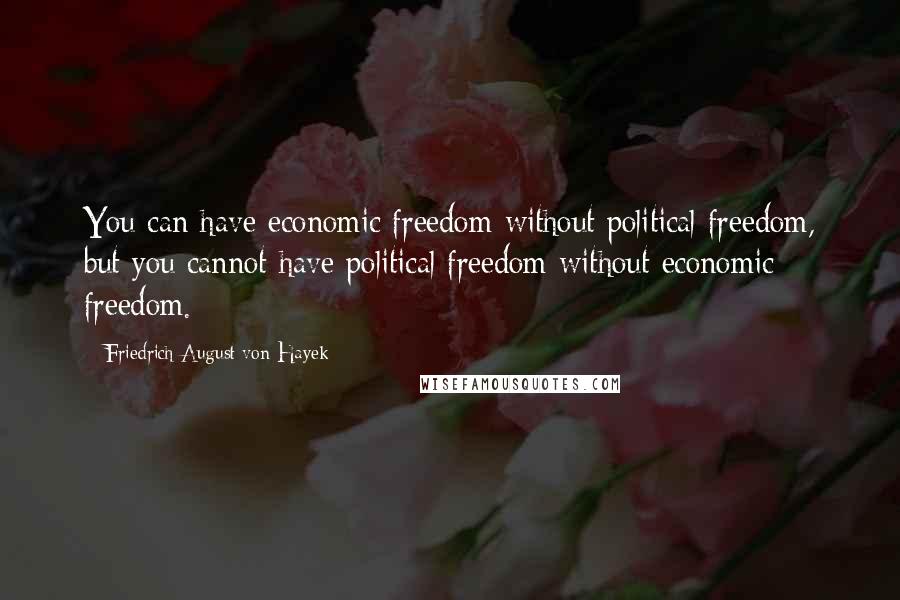 Friedrich August Von Hayek Quotes: You can have economic freedom without political freedom, but you cannot have political freedom without economic freedom.