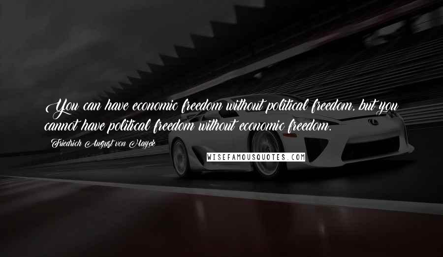 Friedrich August Von Hayek Quotes: You can have economic freedom without political freedom, but you cannot have political freedom without economic freedom.