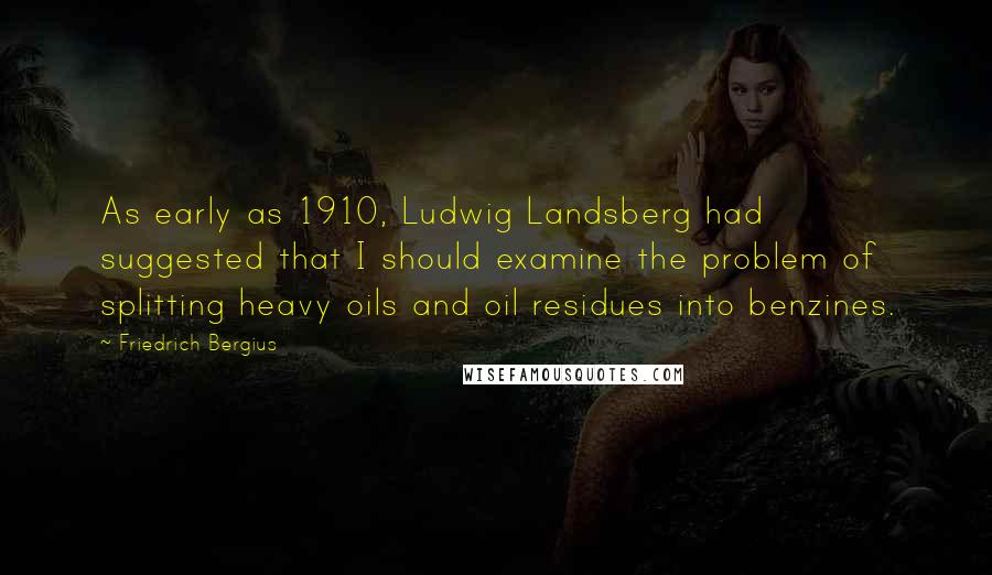 Friedrich Bergius Quotes: As early as 1910, Ludwig Landsberg had suggested that I should examine the problem of splitting heavy oils and oil residues into benzines.