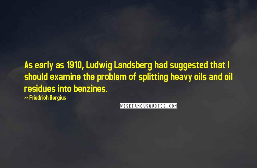 Friedrich Bergius Quotes: As early as 1910, Ludwig Landsberg had suggested that I should examine the problem of splitting heavy oils and oil residues into benzines.