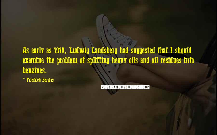 Friedrich Bergius Quotes: As early as 1910, Ludwig Landsberg had suggested that I should examine the problem of splitting heavy oils and oil residues into benzines.