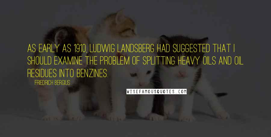 Friedrich Bergius Quotes: As early as 1910, Ludwig Landsberg had suggested that I should examine the problem of splitting heavy oils and oil residues into benzines.
