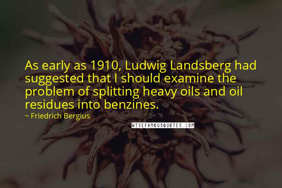 Friedrich Bergius Quotes: As early as 1910, Ludwig Landsberg had suggested that I should examine the problem of splitting heavy oils and oil residues into benzines.