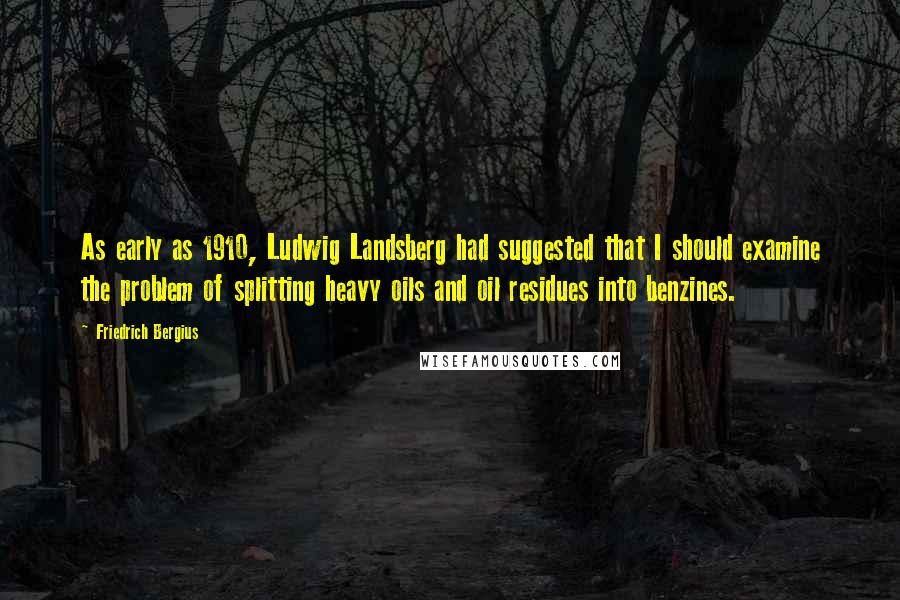 Friedrich Bergius Quotes: As early as 1910, Ludwig Landsberg had suggested that I should examine the problem of splitting heavy oils and oil residues into benzines.