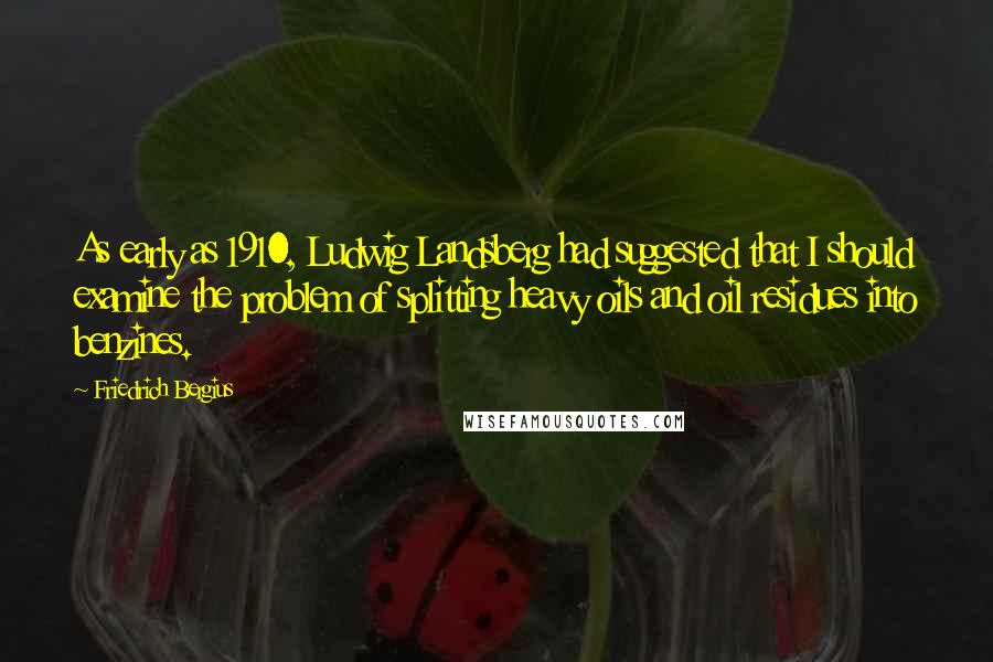 Friedrich Bergius Quotes: As early as 1910, Ludwig Landsberg had suggested that I should examine the problem of splitting heavy oils and oil residues into benzines.