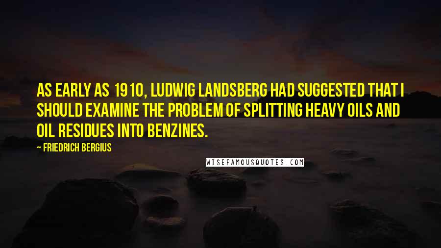 Friedrich Bergius Quotes: As early as 1910, Ludwig Landsberg had suggested that I should examine the problem of splitting heavy oils and oil residues into benzines.