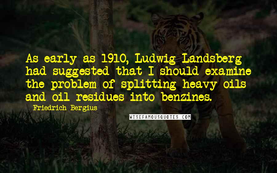 Friedrich Bergius Quotes: As early as 1910, Ludwig Landsberg had suggested that I should examine the problem of splitting heavy oils and oil residues into benzines.