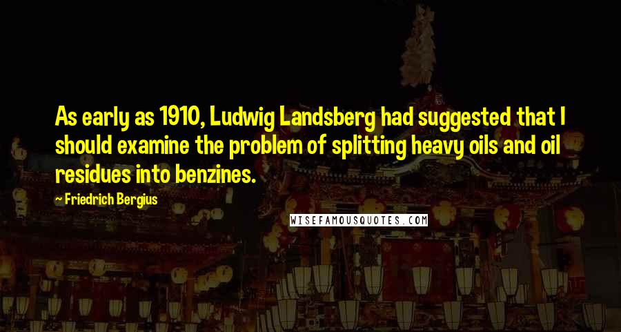 Friedrich Bergius Quotes: As early as 1910, Ludwig Landsberg had suggested that I should examine the problem of splitting heavy oils and oil residues into benzines.