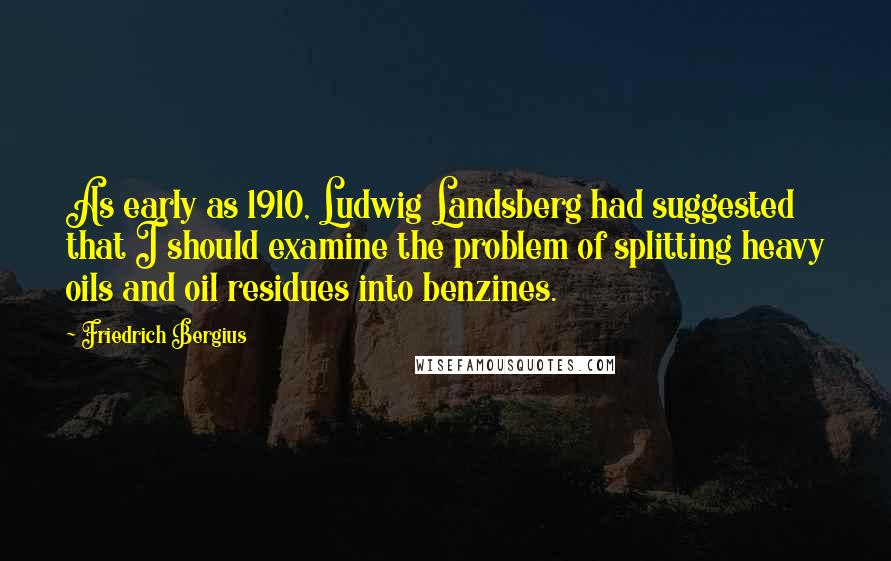 Friedrich Bergius Quotes: As early as 1910, Ludwig Landsberg had suggested that I should examine the problem of splitting heavy oils and oil residues into benzines.