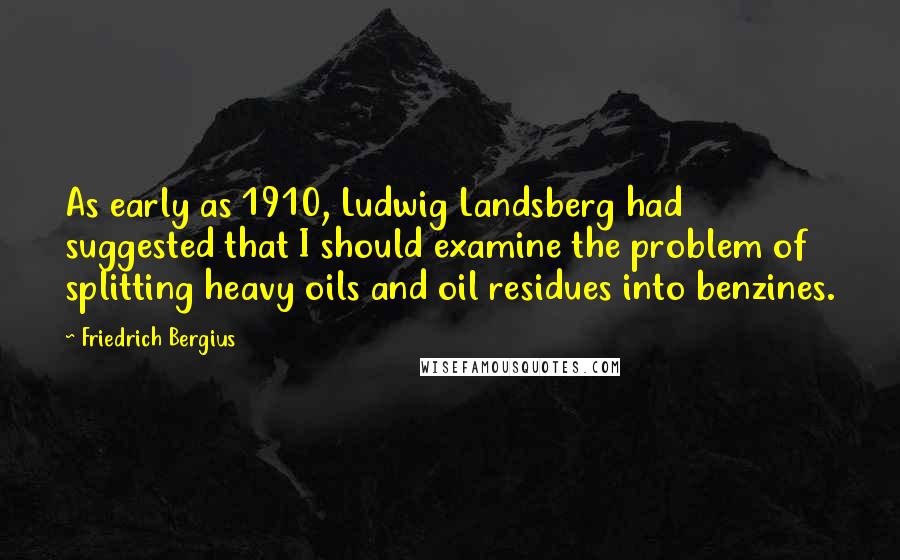 Friedrich Bergius Quotes: As early as 1910, Ludwig Landsberg had suggested that I should examine the problem of splitting heavy oils and oil residues into benzines.