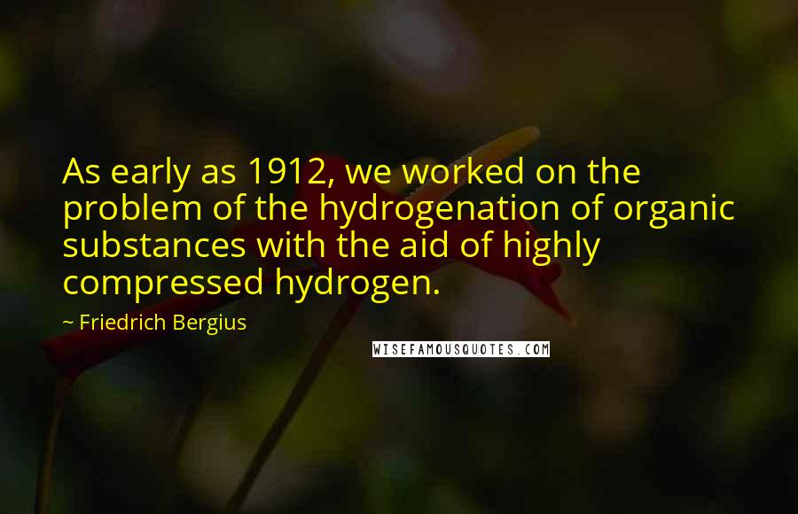 Friedrich Bergius Quotes: As early as 1912, we worked on the problem of the hydrogenation of organic substances with the aid of highly compressed hydrogen.