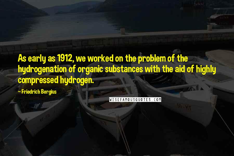 Friedrich Bergius Quotes: As early as 1912, we worked on the problem of the hydrogenation of organic substances with the aid of highly compressed hydrogen.