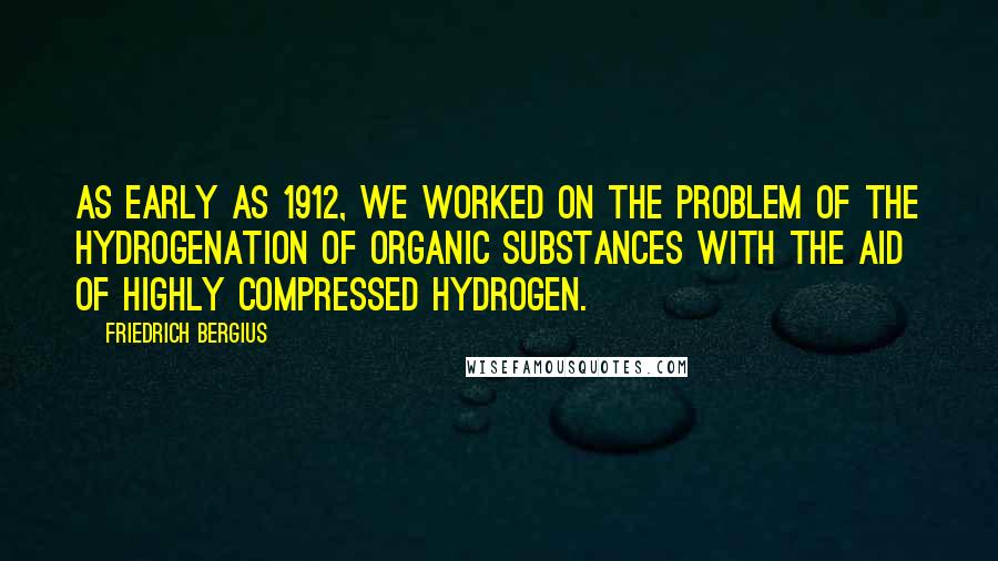 Friedrich Bergius Quotes: As early as 1912, we worked on the problem of the hydrogenation of organic substances with the aid of highly compressed hydrogen.