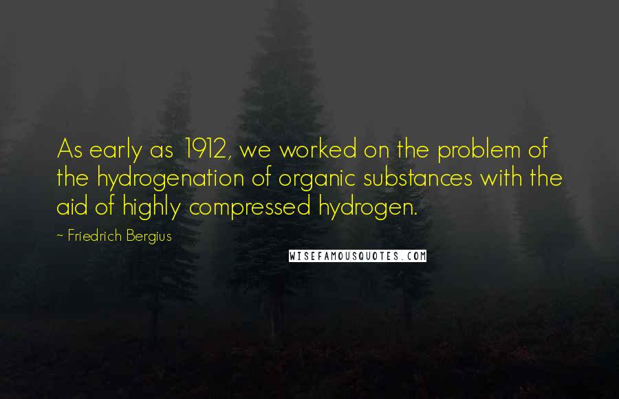 Friedrich Bergius Quotes: As early as 1912, we worked on the problem of the hydrogenation of organic substances with the aid of highly compressed hydrogen.