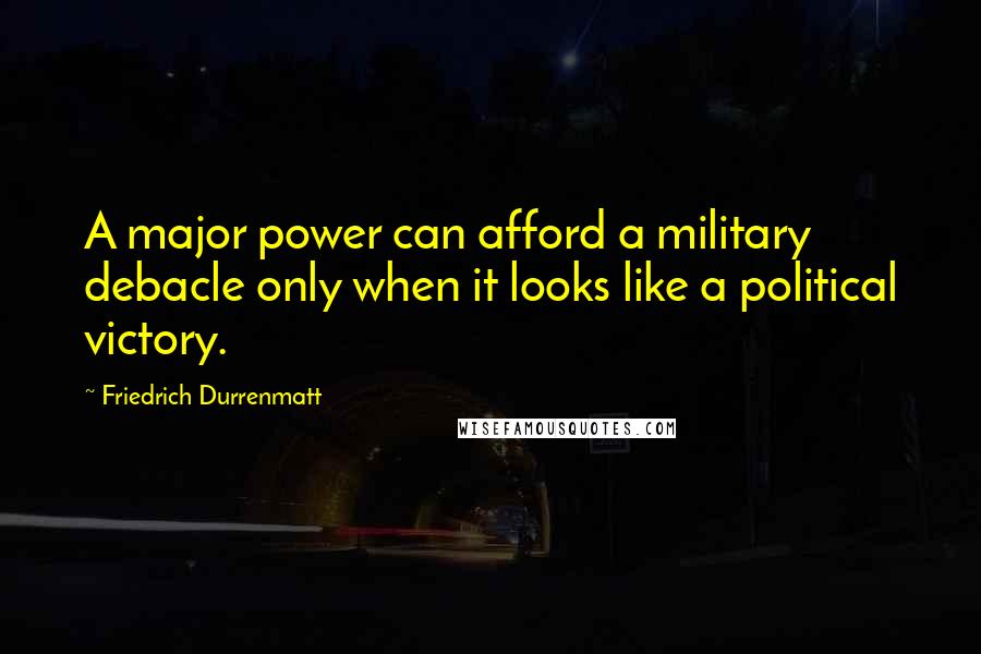 Friedrich Durrenmatt Quotes: A major power can afford a military debacle only when it looks like a political victory.