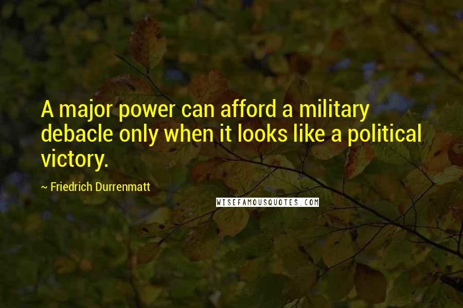 Friedrich Durrenmatt Quotes: A major power can afford a military debacle only when it looks like a political victory.