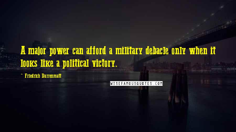 Friedrich Durrenmatt Quotes: A major power can afford a military debacle only when it looks like a political victory.