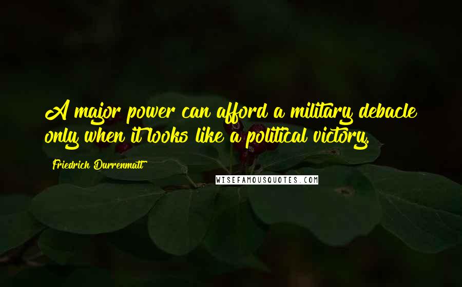 Friedrich Durrenmatt Quotes: A major power can afford a military debacle only when it looks like a political victory.