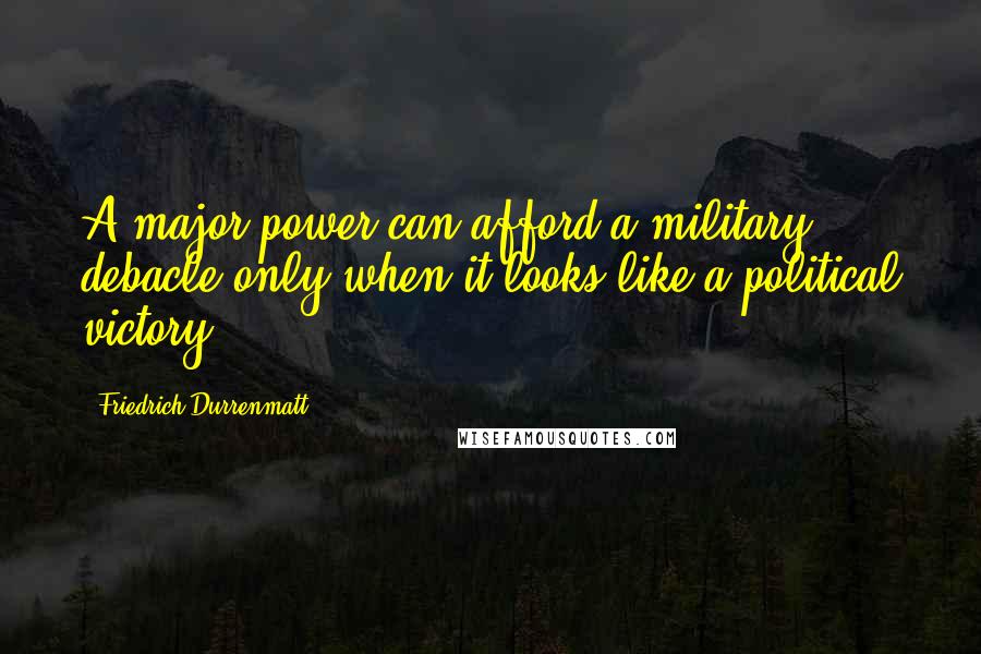 Friedrich Durrenmatt Quotes: A major power can afford a military debacle only when it looks like a political victory.